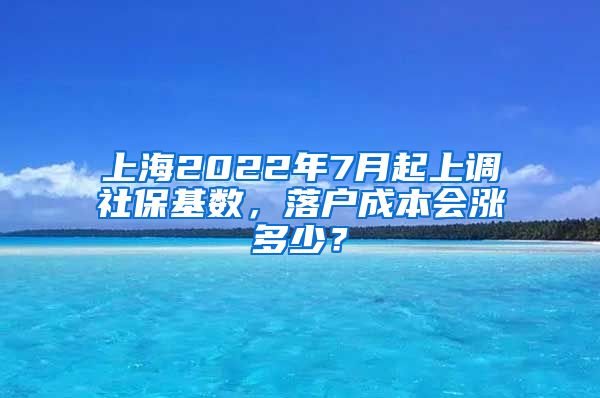 上海2022年7月起上调社保基数，落户成本会涨多少？