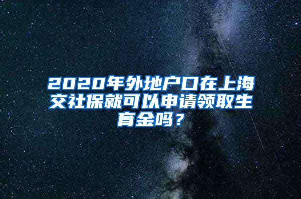 2020年外地户口在上海交社保就可以申请领取生育金吗？