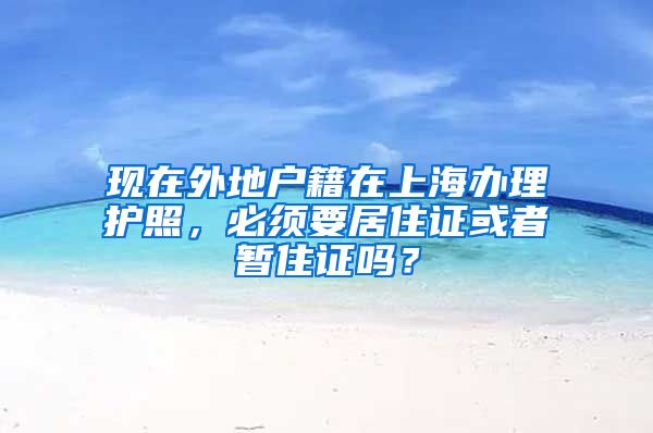 现在外地户籍在上海办理护照，必须要居住证或者暂住证吗？