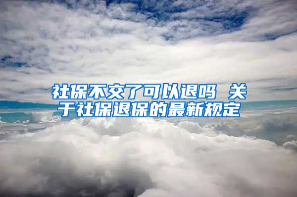 社保不交了可以退吗 关于社保退保的最新规定