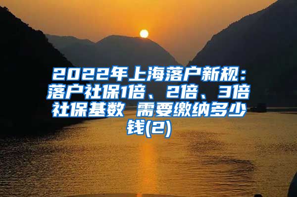 2022年上海落户新规：落户社保1倍、2倍、3倍社保基数 需要缴纳多少钱(2)