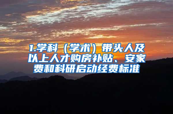 1.学科（学术）带头人及以上人才购房补贴、安家费和科研启动经费标准