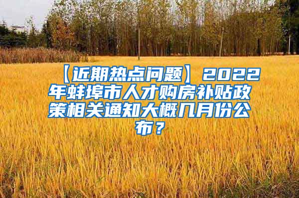 【近期热点问题】2022年蚌埠市人才购房补贴政策相关通知大概几月份公布？