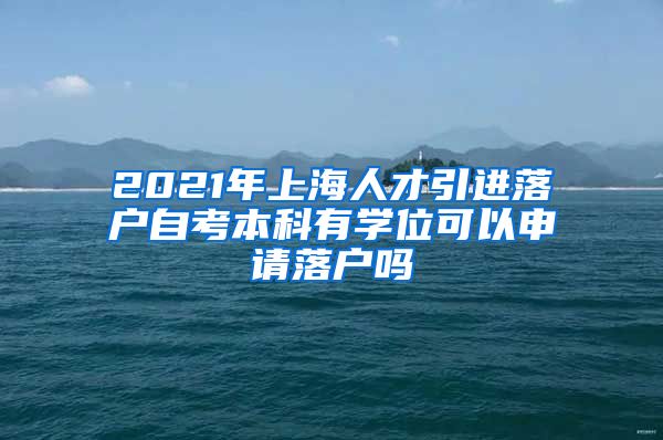 2021年上海人才引进落户自考本科有学位可以申请落户吗