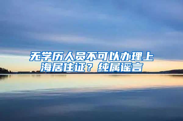 无学历人员不可以办理上海居住证？纯属谣言