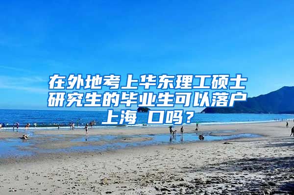 在外地考上华东理工硕士研究生的毕业生可以落户上海戸口吗？