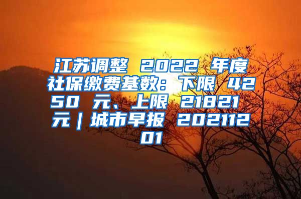 江苏调整 2022 年度社保缴费基数：下限 4250 元、上限 21821 元｜城市早报 20211201