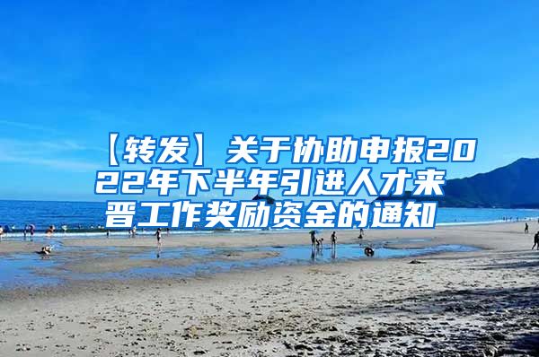 【转发】关于协助申报2022年下半年引进人才来晋工作奖励资金的通知