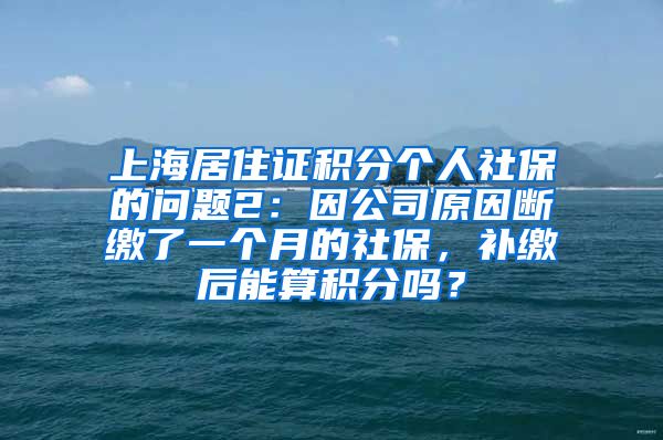 上海居住证积分个人社保的问题2：因公司原因断缴了一个月的社保，补缴后能算积分吗？