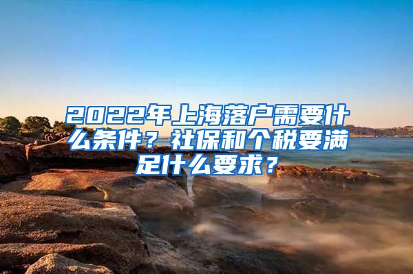 2022年上海落户需要什么条件？社保和个税要满足什么要求？