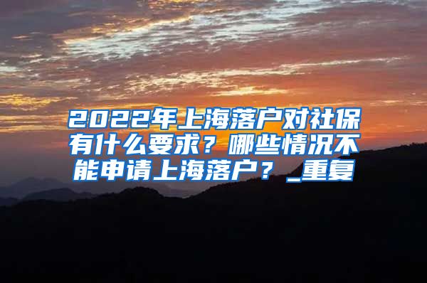 2022年上海落户对社保有什么要求？哪些情况不能申请上海落户？_重复