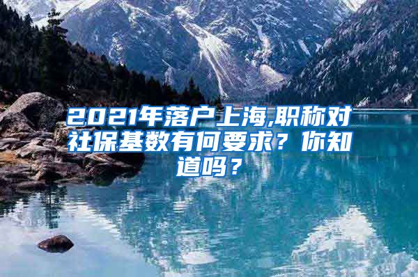 2021年落户上海,职称对社保基数有何要求？你知道吗？