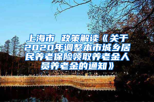 上海市 政策解读《关于2020年调整本市城乡居民养老保险领取养老金人员养老金的通知》