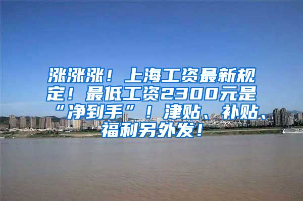 涨涨涨！上海工资最新规定！最低工资2300元是“净到手”！津贴、补贴、福利另外发！