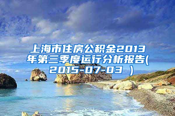 上海市住房公积金2013年第三季度运行分析报告( 2015-07-03 )