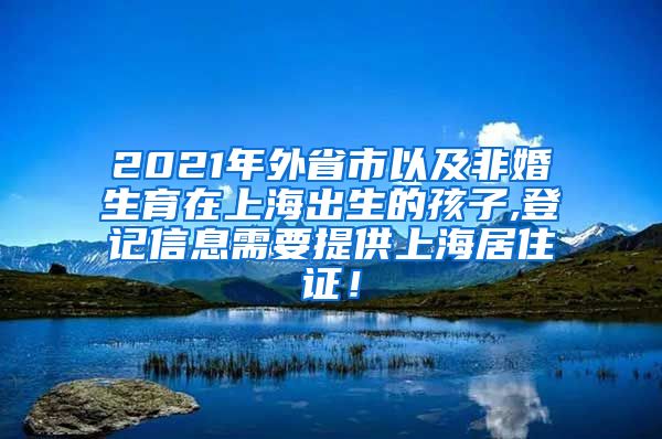 2021年外省市以及非婚生育在上海出生的孩子,登记信息需要提供上海居住证！