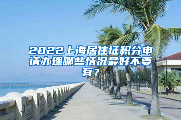 2022上海居住证积分申请办理哪些情况最好不要有？