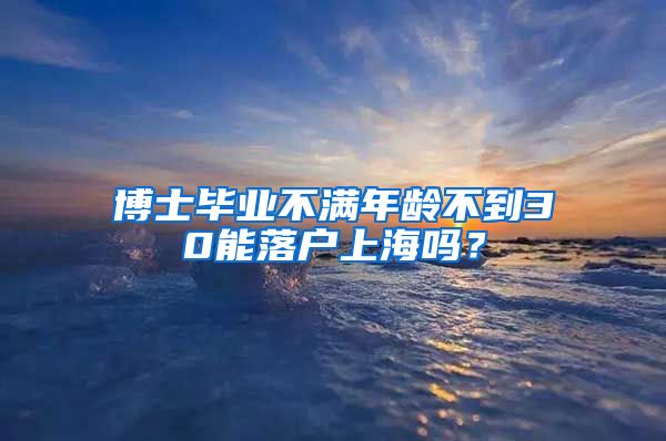 博士毕业不满年龄不到30能落户上海吗？