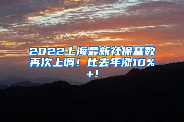 2022上海最新社保基数再次上调！比去年涨10%+！