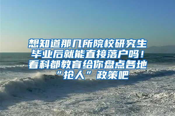 想知道那几所院校研究生毕业后就能直接落户吗！看科都教育给你盘点各地“抢人”政策吧