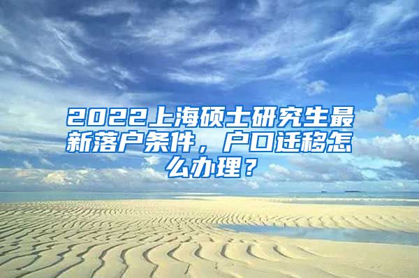 2022上海硕士研究生最新落户条件，户口迁移怎么办理？