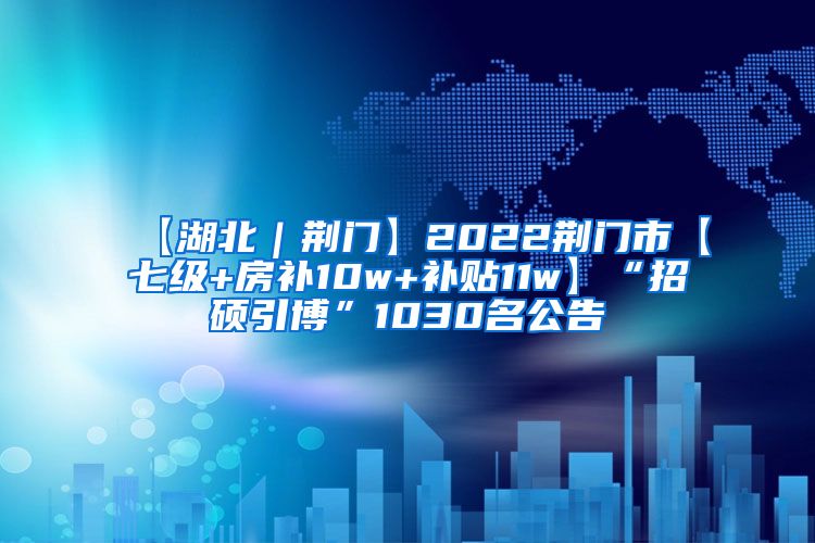 【湖北｜荆门】2022荆门市【七级+房补10w+补贴11w】“招硕引博”1030名公告