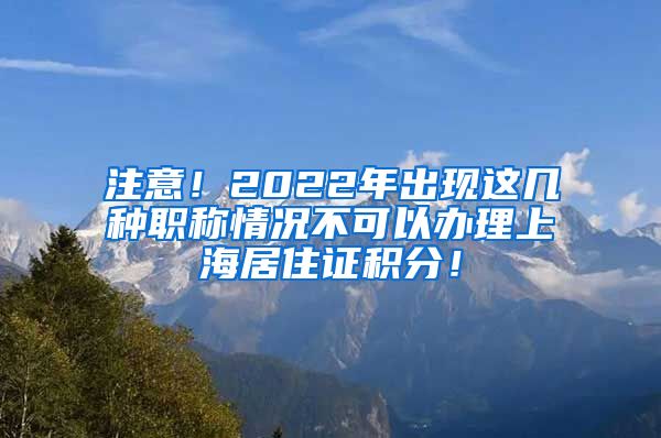 注意！2022年出现这几种职称情况不可以办理上海居住证积分！