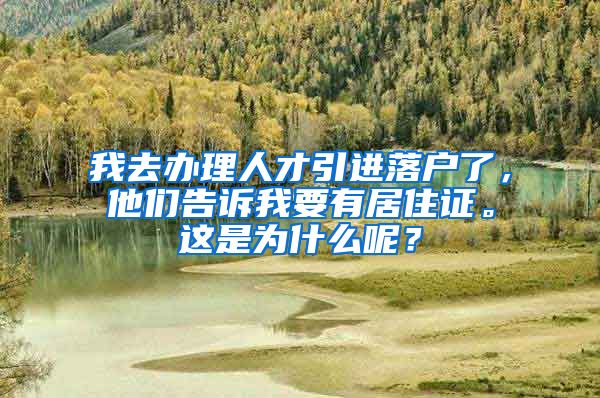 我去办理人才引进落户了，他们告诉我要有居住证。这是为什么呢？