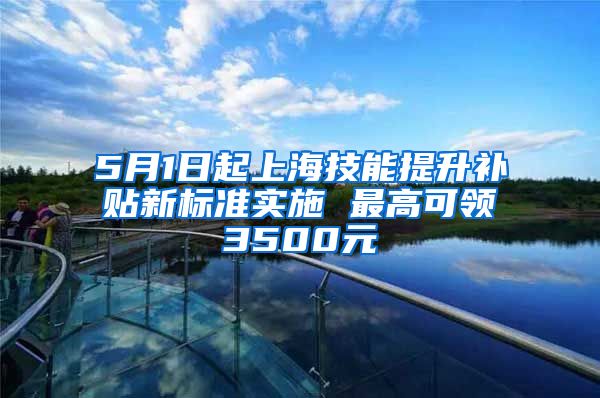 5月1日起上海技能提升补贴新标准实施 最高可领3500元