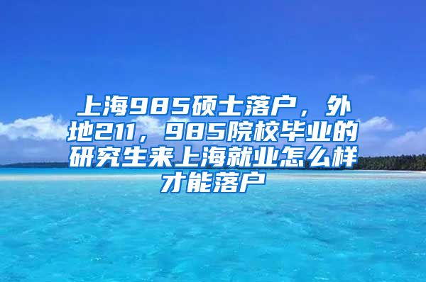 上海985硕士落户，外地211，985院校毕业的研究生来上海就业怎么样才能落户