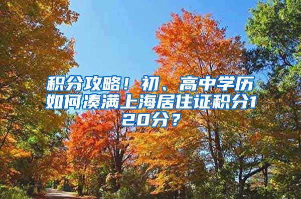 积分攻略！初、高中学历如何凑满上海居住证积分120分？