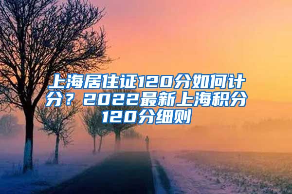 上海居住证120分如何计分？2022最新上海积分120分细则