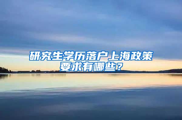 研究生学历落户上海政策要求有哪些？