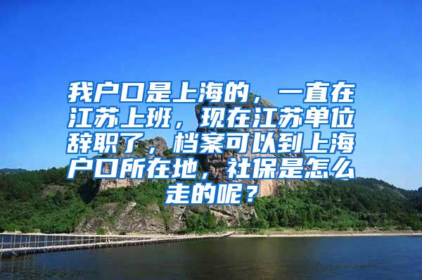 我户口是上海的，一直在江苏上班，现在江苏单位辞职了，档案可以到上海户口所在地，社保是怎么走的呢？