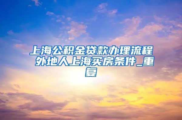 上海公积金贷款办理流程 外地人上海买房条件_重复