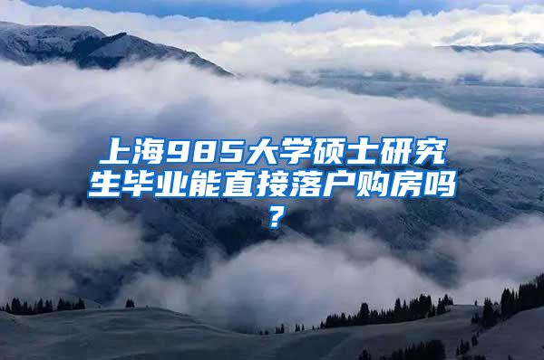 上海985大学硕士研究生毕业能直接落户购房吗？