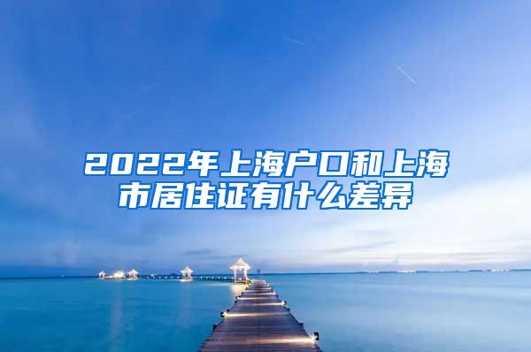 2022年上海户口和上海市居住证有什么差异
