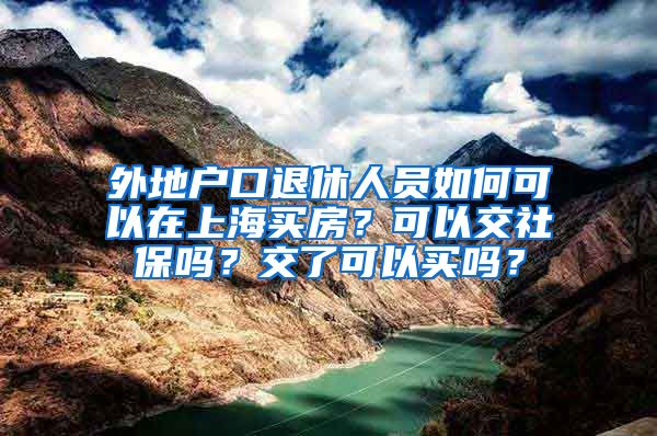 外地户口退休人员如何可以在上海买房？可以交社保吗？交了可以买吗？