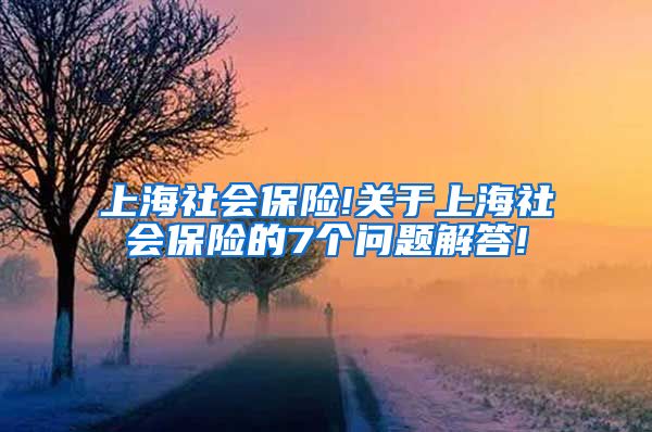 上海社会保险!关于上海社会保险的7个问题解答!