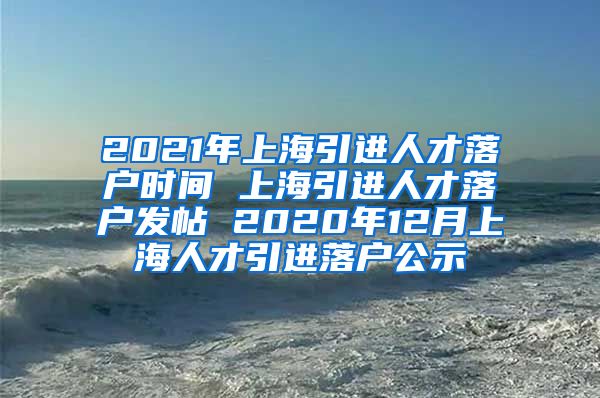 2021年上海引进人才落户时间 上海引进人才落户发帖 2020年12月上海人才引进落户公示