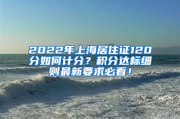 2022年上海居住证120分如何计分？积分达标细则最新要求必看！