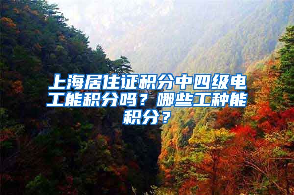 上海居住证积分中四级电工能积分吗？哪些工种能积分？