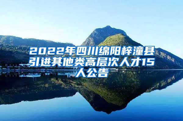 2022年四川绵阳梓潼县引进其他类高层次人才15人公告