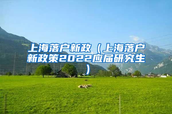 上海落户新政（上海落户新政策2022应届研究生）