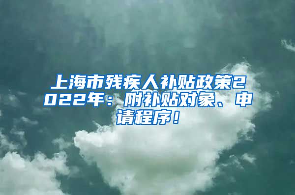 上海市残疾人补贴政策2022年：附补贴对象、申请程序！