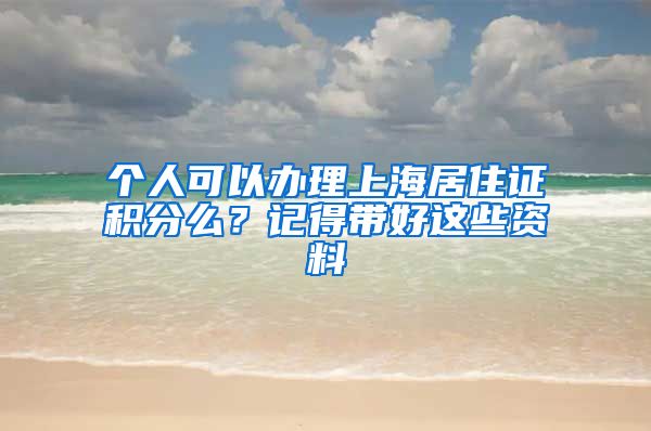 个人可以办理上海居住证积分么？记得带好这些资料