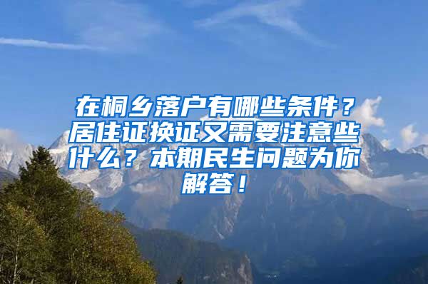 在桐乡落户有哪些条件？居住证换证又需要注意些什么？本期民生问题为你解答！