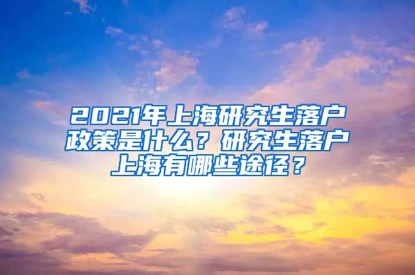 2021年上海研究生落户政策是什么？研究生落户上海有哪些途径？