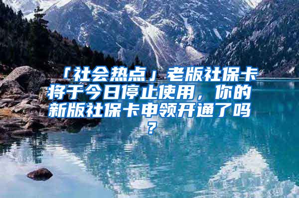 「社会热点」老版社保卡将于今日停止使用，你的新版社保卡申领开通了吗？