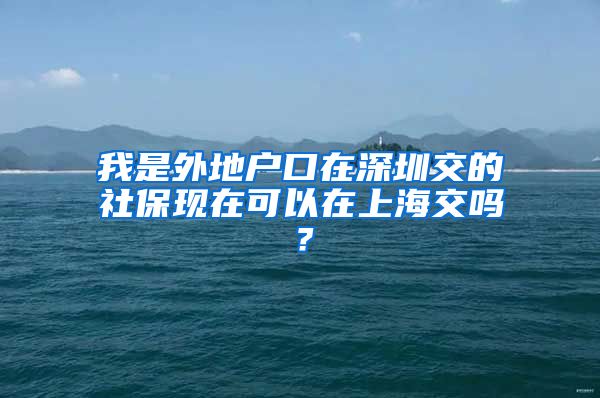 我是外地户口在深圳交的社保现在可以在上海交吗？